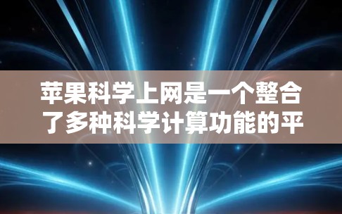 苹果科学上网是一个整合了多种科学计算功能的平台，用户可以在苹果设备上轻松进行数学和科学计算。以下是其特点和功能的详细说明