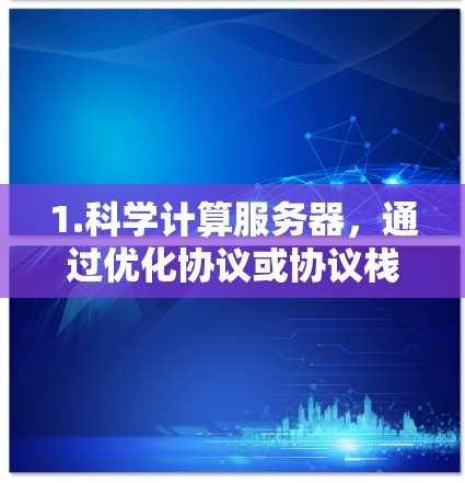 1.科学计算服务器，通过优化协议或协议栈，提升服务器的网络连接速度，减少用户运行时的延迟，提高生产力