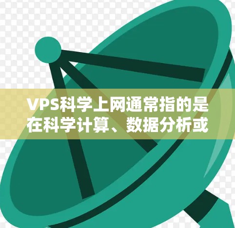 VPS科学上网通常指的是在科学计算、数据分析或教育等领域所需的高性能、稳定的、和安全的网络环境。以下是一些适合科学上网的虚拟私人网络（VPS）解决方案