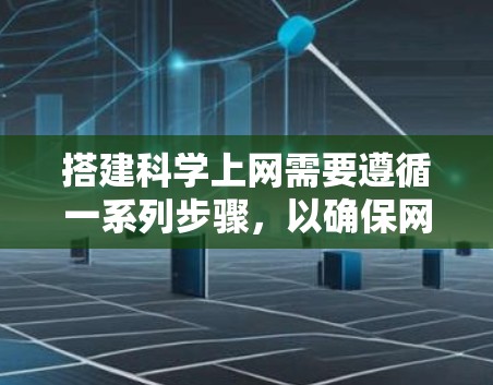 搭建科学上网需要遵循一系列步骤，以确保网络安全和高效使用。以下是一个清晰的指南，帮助您完成这一过程