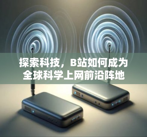 探索科技，B站如何成为全球科学上网前沿阵地