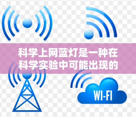 科学上网蓝灯是一种在科学实验中可能出现的蓝光问题，通常与实验设备或软件的故障有关。蓝灯通常发生在电源断开时，可能影响实验的正常进行。以下是一些可能的原因和解决方法