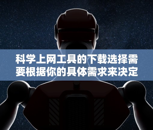 科学上网工具的下载选择需要根据你的具体需求来决定。以下是一些推荐的工具，结合你的需求和权限，提供相应的下载步骤和注意事项
