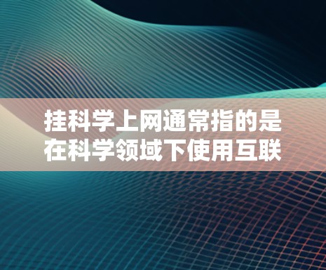 挂科学上网通常指的是在科学领域下使用互联网进行学习、研究或专业交流。以下是一些可能与挂科学上网相关的资源和建议