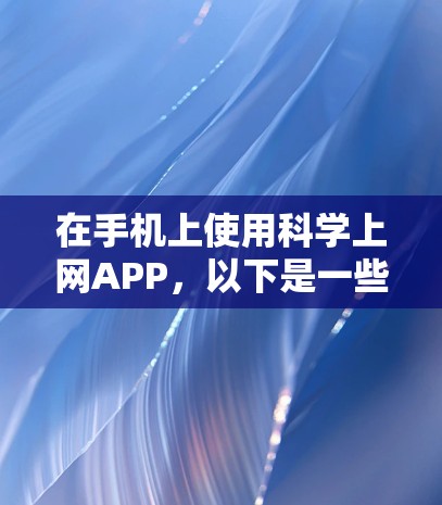 在手机上使用科学上网APP,以下是一些关键点和建议 在手机上使用科学上网APP,以下是一些关键点和建议