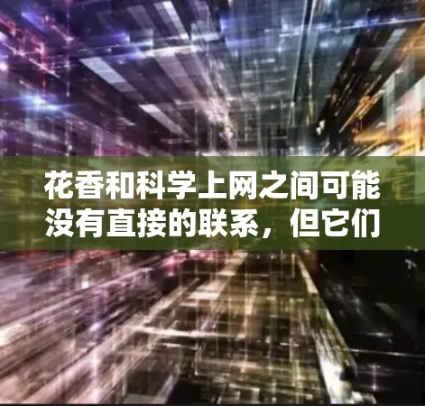 花香和科学上网之间可能没有直接的联系,但它们各自属于不同的领域和应用。以下是详细的解释 花香和科学上网之间可能没有直接的联系,但它们各自属于不同的领域和应用。以下是详细的解释