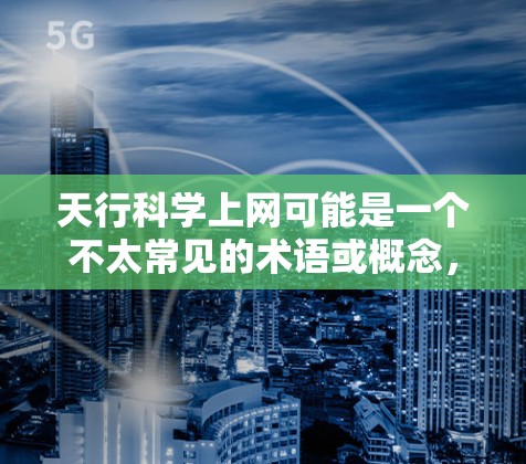 天行科学上网可能是一个不太常见的术语或概念,可能与天行、科学以及上网等关键词相关。由于缺乏具体的上下文,很难确定其具体含义。以下是一些可能的解释 天行科学上网可能是一个不太常见的术语或概念,可能与天行、科学以及上网等关键词相关。由于缺乏具体的上下文,很难确定其具体含义。以下是一些可能的解释