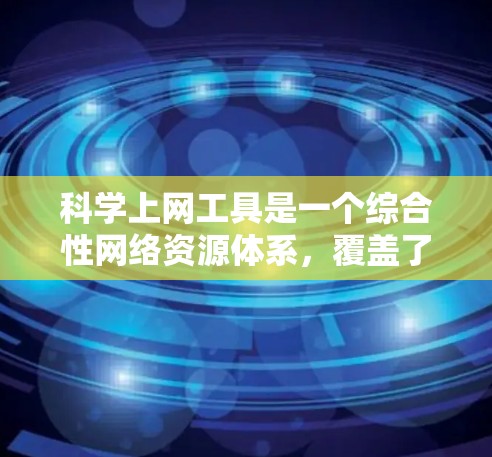 科学上网工具是一个综合性网络资源体系，覆盖了科学学习、教学、科研等多种领域。以下是该领域的一些关键点和工具