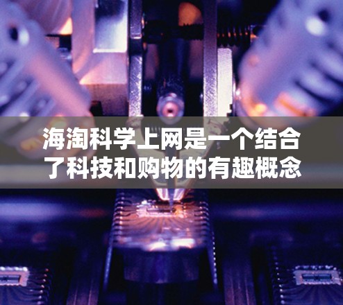海淘科学上网是一个结合了科技和购物的有趣概念，它通过科技手段辅助网上购物，帮助消费者更高效地获取商品信息和购物策略。以下是对这一概念的详细分析和总结