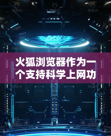 火狐浏览器作为一个支持科学上网功能的浏览器，其科学上网功能主要体现在以下几点