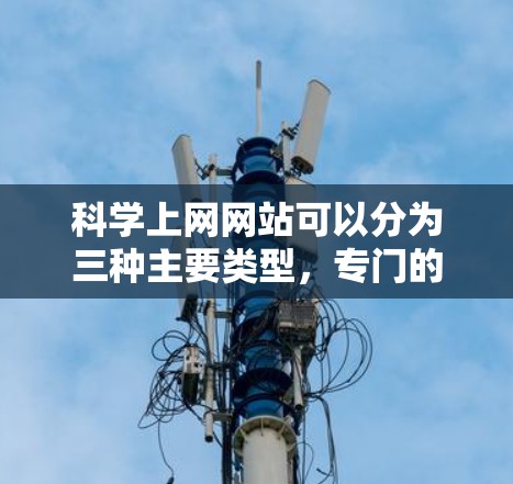 科学上网网站可以分为三种主要类型，专门的科学资源网站、科学论坛和科学新闻网站。以下是它们的详细介绍