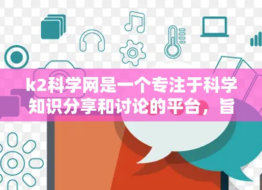 k2科学网是一个专注于科学知识分享和讨论的平台,旨在为用户提供学术资源和交流平台。以下是一些使用k2科学网的具体步骤和注意事项 k2科学网是一个专注于科学知识分享和讨论的平台,旨在为用户提供学术资源和交流平台。以下是一些使用k2科学网的具体步骤和注意事项