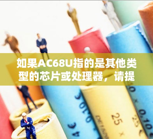 如果AC68U指的是其他类型的芯片或处理器,请提供更多的上下文信息,以便我能够更准确地回答您的问题 如果AC68U指的是其他类型的芯片或处理器,请提供更多的上下文信息,以便我能够更准确地回答您的问题
