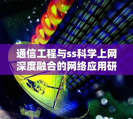 通信工程与ss科学上网深度融合的网络应用研究 通信工程与ss科学上网深度融合的网络应用研究