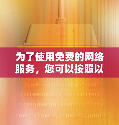 为了使用免费的网络服务,您可以按照以下步骤操作 为了使用免费的网络服务,您可以按照以下步骤操作
