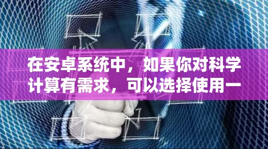 在安卓系统中，如果你对科学计算有需求，可以选择使用一些专门的科学计算器或科学工具。以下是一些推荐的科学上网浏览器