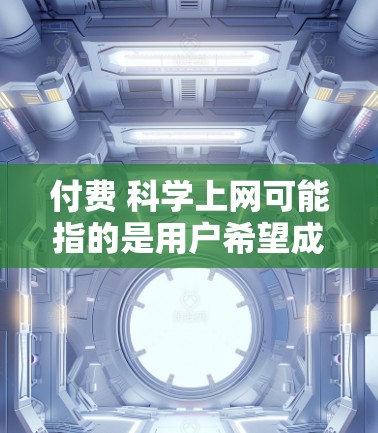 付费 科学上网可能指的是用户希望成为付费的科学上网服务用户，以获得高质量的科学信息、资源或服务。以下是一些可能的解决方案