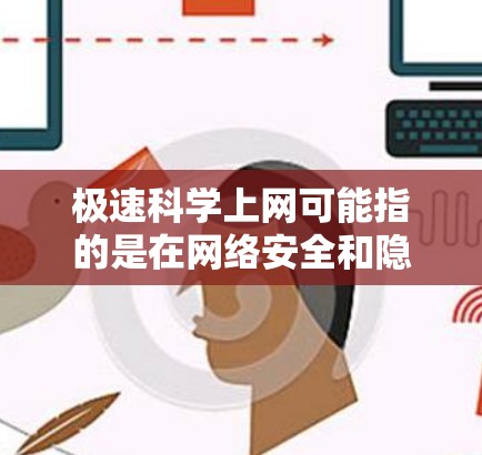 极速科学上网可能指的是在网络安全和隐私保护方面非常迅速、高效的网络管理方式。以下是一些与科学上网相关的概念和信息