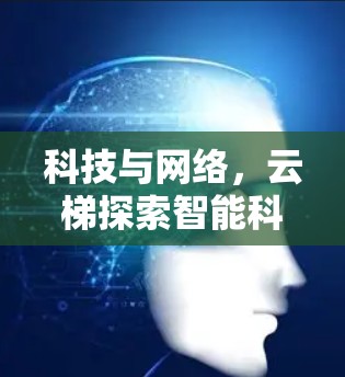 科技与网络,云梯探索智能科技 科技与网络,云梯探索智能科技