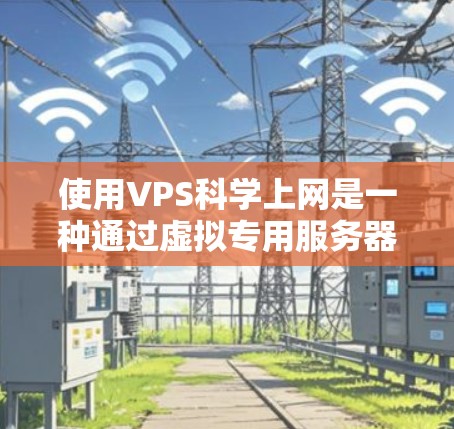 使用VPS科学上网是一种通过虚拟专用服务器（VPS）远程访问科学和在线资源的技术。以下是一步步的指南，帮助你理解和使用VPS科学上网
