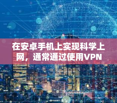 在安卓手机上实现科学上网,通常通过使用VPN设备来实现。以下是详细的步骤指南 在安卓手机上实现科学上网,通常通过使用VPN设备来实现。以下是详细的步骤指南
