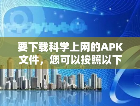 要下载科学上网的APK文件,您可以按照以下步骤进行 要下载科学上网的APK文件,您可以按照以下步骤进行