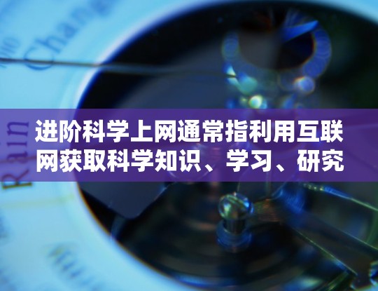 进阶科学上网通常指利用互联网获取科学知识、学习、研究和交流的途径。以下是一些进阶科学上网的建议和资源推荐 进阶科学上网通常指利用互联网获取科学知识、学习、研究和交流的途径。以下是一些进阶科学上网的建议和资源推荐