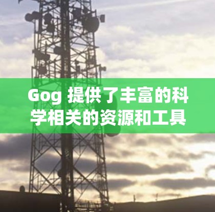 Gog 提供了丰富的科学相关的资源和工具,以下是其主要的科学相关内容 Gog 提供了丰富的科学相关的资源和工具,以下是其主要的科学相关内容