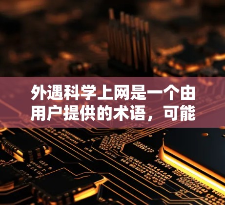 外遇科学上网是一个由用户提供的术语,可能有多种解释。以下是一些可能的解释 外遇科学上网是一个由用户提供的术语,可能有多种解释。以下是一些可能的解释
