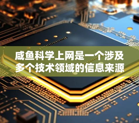 咸鱼科学上网是一个涉及多个技术领域的信息来源，可能与区块链、科学讨论或特定领域技术相关。为了评估这条信息的可信度，建议以下步骤