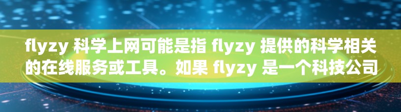 flyzy 科学上网可能是指 flyzy 提供的科学相关的在线服务或工具。如果 flyzy 是一个科技公司或组织,他们可能在科学领域提供以下几个方面的服务 flyzy 科学上网可能是指 flyzy 提供的科学相关的在线服务或工具。如果 flyzy 是一个科技公司或组织,他们可能在科学领域提供以下几个方面的服务
