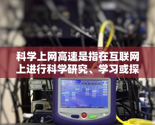 科学上网高速是指在互联网上进行科学研究、学习或探索时,能够快速、高效地利用互联网的技术和管理问题。以下是对科学上网高速的详细分析和解决方案 科学上网高速是指在互联网上进行科学研究、学习或探索时,能够快速、高效地利用互联网的技术和管理问题。以下是对科学上网高速的详细分析和解决方案