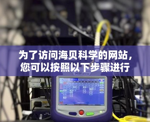 为了访问海贝科学的网站,您可以按照以下步骤进行 为了访问海贝科学的网站,您可以按照以下步骤进行