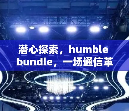潜心探索,humble bundle,一场通信革命的开始 潜心探索,humble bundle,一场通信革命的开始