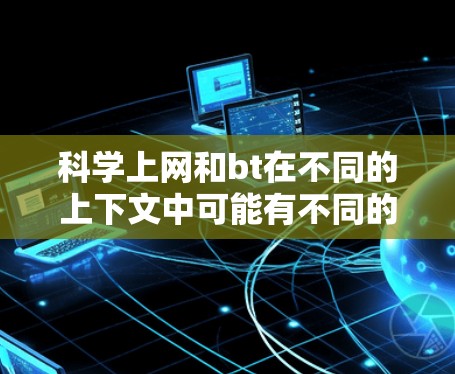科学上网和bt在不同的上下文中可能有不同的含义，具体取决于上下文和上下文的上下文。以下是一些可能的解释