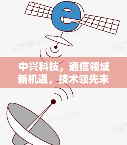 中兴科技，通信领域新机遇，技术领先未来
