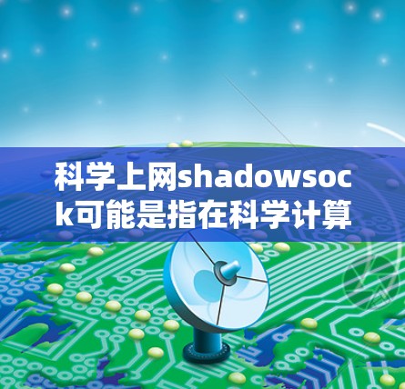 科学上网shadowsock可能是指在科学计算或网络安全领域中的shadowsocks(即socks,通常用于检测垃圾邮件)以下是对该概念的科学解释 科学上网shadowsock可能是指在科学计算或网络安全领域中的shadowsocks(即socks,通常用于检测垃圾邮件)以下是对该概念的科学解释