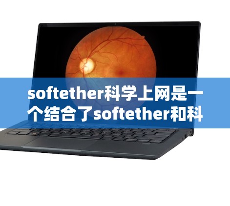 softether科学上网是一个结合了softether和科学上网概念的技术，旨在在科学领域中实现更灵活和高效的互联网应用。以下是对此问题的逐步解释