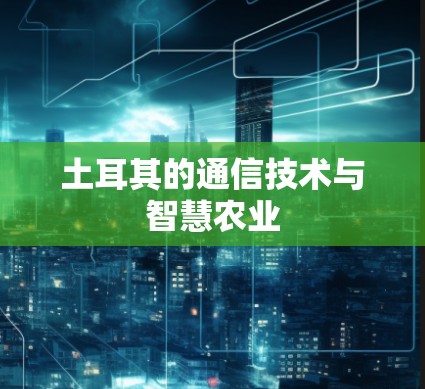土耳其的通信技术与智慧农业 土耳其的通信技术与智慧农业