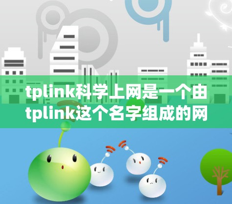 tplink科学上网是一个由tplink这个名字组成的网络平台，专为科学研究提供服务。以下是对该术语的详细说明