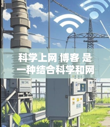 科学上网 博客 是一种结合科学和网络互动的方式,可能指的是通过网络平台分享科学知识或促进学术交流的博客。以下是一些可能的解答 科学上网 博客 是一种结合科学和网络互动的方式,可能指的是通过网络平台分享科学知识或促进学术交流的博客。以下是一些可能的解答