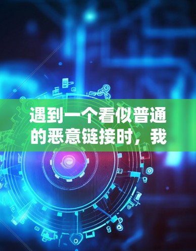 遇到一个看似普通的恶意链接时,我需要采取以下步骤来处理和检测恶意内容 遇到一个看似普通的恶意链接时,我需要采取以下步骤来处理和检测恶意内容