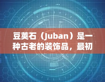 豆荚石（Juban）是一种古老的装饰品，最初由中国人在山顶建造，后来在波斯和希腊等地传播开来。豆荚石由无数小石块堆砌而成，具有独特的形态和颜色，象征着神秘和力量