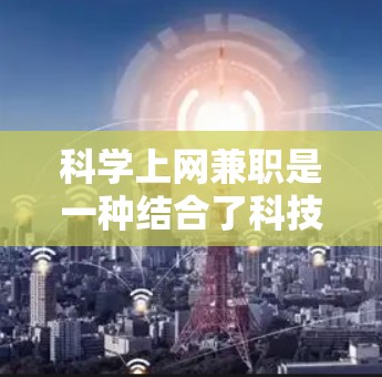 科学上网兼职是一种结合了科技和互联网的实用技能,旨在为个人或企业提供职业机会。以下是一个结构清晰、内容详实的科学上网兼职介绍 科学上网兼职是一种结合了科技和互联网的实用技能,旨在为个人或企业提供职业机会。以下是一个结构清晰、内容详实的科学上网兼职介绍