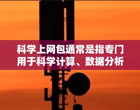 科学上网包通常是指专门用于科学计算、数据分析或实验设计的网络设备。以下是一些可能的科学上网包类型及其特点 科学上网包通常是指专门用于科学计算、数据分析或实验设计的网络设备。以下是一些可能的科学上网包类型及其特点