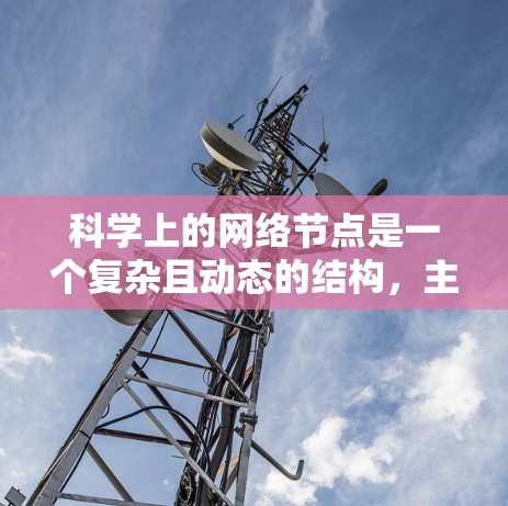 科学上的网络节点是一个复杂且动态的结构，主要涉及信息传递、资源共享、决策支持等多种功能。这些节点在科学研究中具有关键作用，但同时也可能对社会和环境产生深远影响。以下是对科学网络节点的详细分析