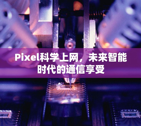 Pixel科学上网，未来智能时代的通信享受
