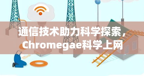 通信技术助力科学探索,Chromegae科学上网 通信技术助力科学探索,Chromegae科学上网