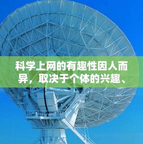 科学上网的有趣性因人而异,取决于个体的兴趣、文化背景、知识水平和对科学的不同认识。以下是对此现象的详细分析 科学上网的有趣性因人而异,取决于个体的兴趣、文化背景、知识水平和对科学的不同认识。以下是对此现象的详细分析