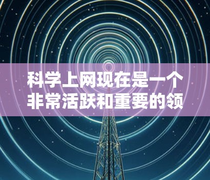 科学上网现在是一个非常活跃和重要的领域,它不仅在学术研究中发挥着重要作用,还推动了科学知识的传播和交流。以下是科学上网当前的一些主要特点和趋势 科学上网现在是一个非常活跃和重要的领域,它不仅在学术研究中发挥着重要作用,还推动了科学知识的传播和交流。以下是科学上网当前的一些主要特点和趋势
